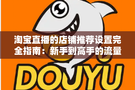 淘宝直播的店铺推荐设置完全指南：新手到高手的流量转化实战手册