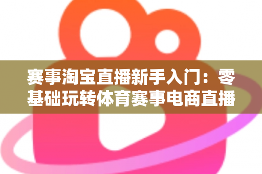 赛事淘宝直播新手入门:零基础玩转体育赛事电商直播的完整攻略 赛事淘宝直播新手入门:零基础玩转体育赛事电商直播的完整攻略