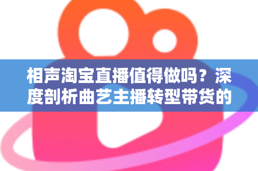 相声淘宝直播值得做吗？深度剖析曲艺主播转型带货的机遇、挑战与实战指南
