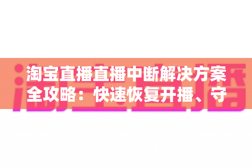 淘宝直播直播中断解决方案全攻略:快速恢复开播、守护店铺流量的实战指南 淘宝直播直播中断解决方案全攻略:快速恢复开播、守护店铺流量的实战指南
