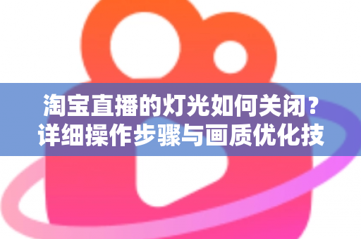 淘宝直播的灯光如何关闭？详细操作步骤与画质优化技巧全解析