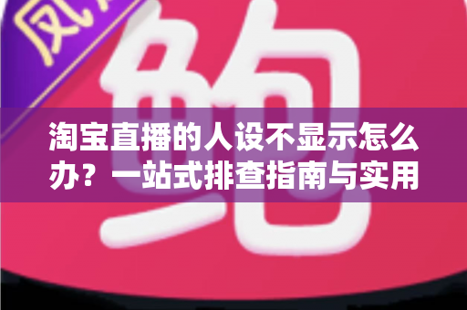 淘宝直播的人设不显示怎么办?一站式排查指南与实用修复方案助你快速恢复人设展示 淘宝直播的人设不显示怎么办?一站式排查指南与实用修复方案助你快速恢复人设展示