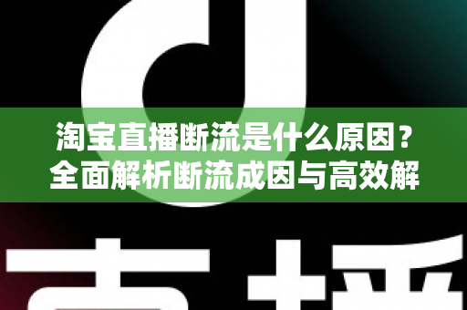 淘宝直播断流是什么原因?全面解析断流成因与高效解决策略 淘宝直播断流是什么原因?全面解析断流成因与高效解决策略
