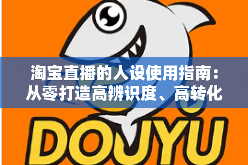 淘宝直播的人设使用指南:从零打造高辨识度、高转化率主播人设的实战手册 淘宝直播的人设使用指南:从零打造高辨识度、高转化率主播人设的实战手册