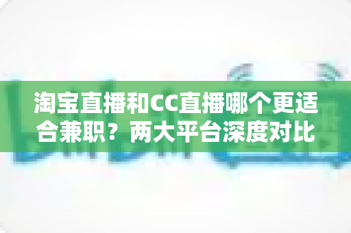 淘宝直播和CC直播哪个更适合兼职？两大平台深度对比助你做出正确选择