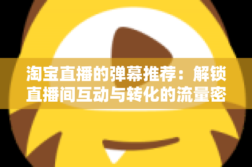 淘宝直播的弹幕推荐:解锁直播间互动与转化的流量密码 淘宝直播的弹幕推荐:解锁直播间互动与转化的流量密码