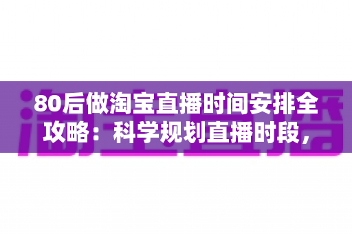 80后做淘宝直播时间安排全攻略：科学规划直播时段，家庭事业两不误