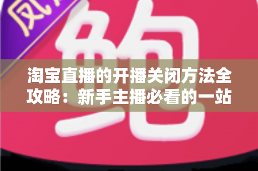 淘宝直播的开播关闭方法全攻略:新手主播必看的一站式操作指南与实用技巧分享 淘宝直播的开播关闭方法全攻略:新手主播必看的一站式操作指南与实用技巧分享