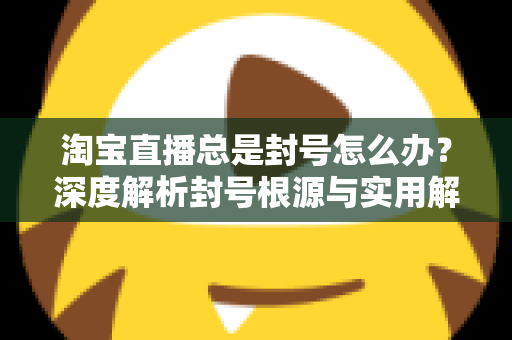 淘宝直播总是封号怎么办？深度解析封号根源与实用解封攻略，助你的直播间快速恢复运营