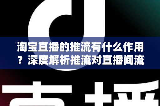 淘宝直播的推流有什么作用?深度解析推流对直播间流量、留存与转化的关键影响 淘宝直播的推流有什么作用?深度解析推流对直播间流量、留存与转化的关键影响