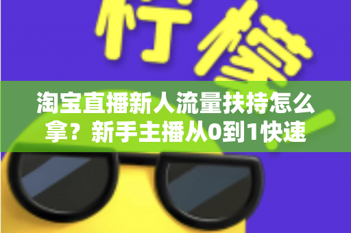 淘宝直播新人流量扶持怎么拿？新手主播从0到1快速起号的完整指南