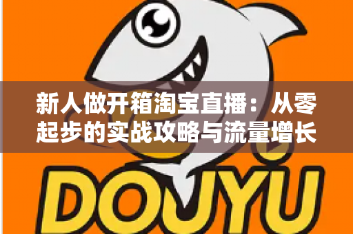 新人做开箱淘宝直播:从零起步的实战攻略与流量增长秘籍 新人做开箱淘宝直播:从零起步的实战攻略与流量增长秘籍
