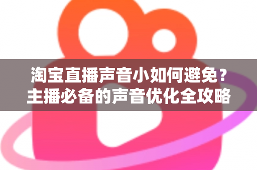 淘宝直播声音小如何避免?主播必备的声音优化全攻略,轻松打造清晰洪亮的直播间听感 淘宝直播声音小如何避免?主播必备的声音优化全攻略,轻松打造清晰洪亮的直播间听感