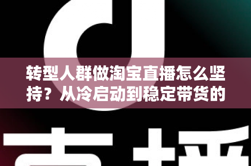 转型人群做淘宝直播怎么坚持?从冷启动到稳定带货的完整心态与行动指南 转型人群做淘宝直播怎么坚持?从冷启动到稳定带货的完整心态与行动指南