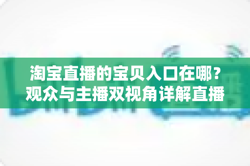 淘宝直播的宝贝入口在哪?观众与主播双视角详解直播间找宝贝、看宝贝、买宝贝的完整攻略 淘宝直播的宝贝入口在哪?观众与主播双视角详解直播间找宝贝、看宝贝、买宝贝的完整攻略