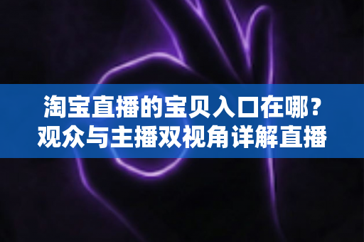 淘宝直播的宝贝入口在哪?观众与主播双视角详解直播间找宝贝、看宝贝、买宝贝的完整攻略 淘宝直播的宝贝入口在哪?观众与主播双视角详解直播间找宝贝、看宝贝、买宝贝的完整攻略
