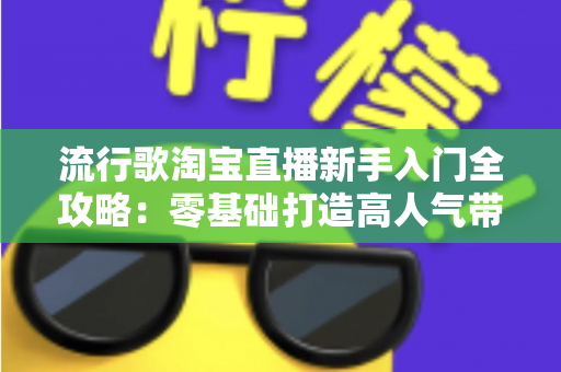 流行歌淘宝直播新手入门全攻略：零基础打造高人气带货直播间