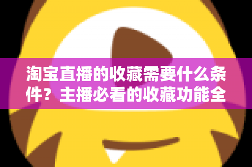 淘宝直播的收藏需要什么条件？主播必看的收藏功能全解析与涨粉运营实战指南