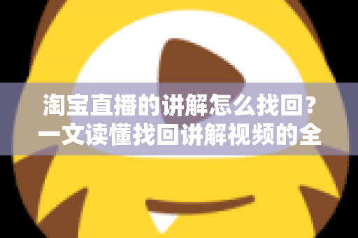 淘宝直播的讲解怎么找回?一文读懂找回讲解视频的全流程与实用技巧 淘宝直播的讲解怎么找回?一文读懂找回讲解视频的全流程与实用技巧