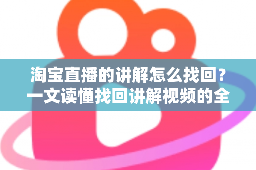 淘宝直播的讲解怎么找回？一文读懂找回讲解视频的全流程与实用技巧