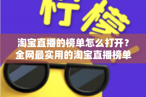 淘宝直播的榜单怎么打开?全网最实用的淘宝直播榜单查看指南与玩法详解 淘宝直播的榜单怎么打开?全网最实用的淘宝直播榜单查看指南与玩法详解