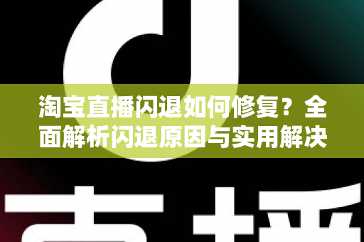 淘宝直播闪退如何修复?全面解析闪退原因与实用解决方案完整指南 淘宝直播闪退如何修复?全面解析闪退原因与实用解决方案完整指南
