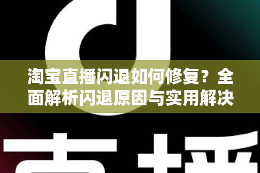 淘宝直播闪退如何修复？全面解析闪退原因与实用解决方案完整指南