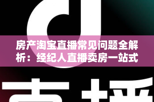 房产淘宝直播常见问题全解析:经纪人直播卖房一站式避坑指南 房产淘宝直播常见问题全解析:经纪人直播卖房一站式避坑指南