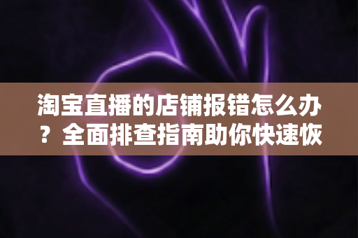 淘宝直播的店铺报错怎么办?全面排查指南助你快速恢复直播运营 淘宝直播的店铺报错怎么办?全面排查指南助你快速恢复直播运营
