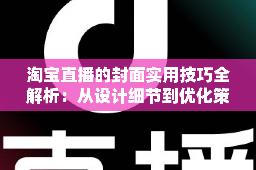 淘宝直播的封面实用技巧全解析:从设计细节到优化策略,全面提升直播间点击率 淘宝直播的封面实用技巧全解析:从设计细节到优化策略,全面提升直播间点击率