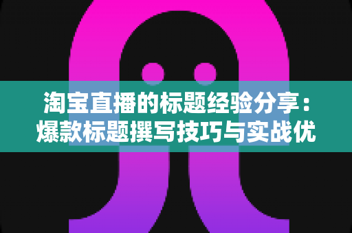 淘宝直播的标题经验分享:爆款标题撰写技巧与实战优化指南 淘宝直播的标题经验分享:爆款标题撰写技巧与实战优化指南