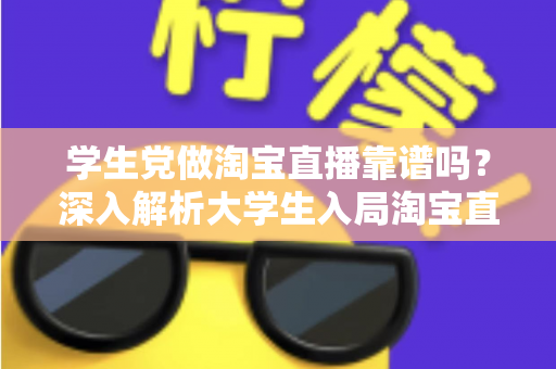 学生党做淘宝直播靠谱吗？深入解析大学生入局淘宝直播的优势、风险与实用指南