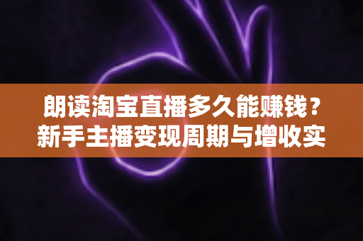 朗读淘宝直播多久能赚钱?新手主播变现周期与增收实战全指南 朗读淘宝直播多久能赚钱?新手主播变现周期与增收实战全指南