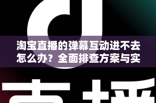 淘宝直播的弹幕互动进不去怎么办?全面排查方案与实用修复技巧助你快速恢复互动体验 淘宝直播的弹幕互动进不去怎么办?全面排查方案与实用修复技巧助你快速恢复互动体验