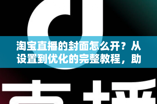 淘宝直播的封面怎么开?从设置到优化的完整教程,助你直播间人气翻倍 淘宝直播的封面怎么开?从设置到优化的完整教程,助你直播间人气翻倍