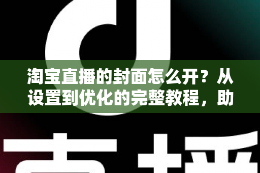 淘宝直播的封面怎么开?从设置到优化的完整教程,助你直播间人气翻倍 淘宝直播的封面怎么开?从设置到优化的完整教程,助你直播间人气翻倍
