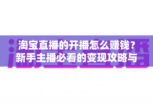 淘宝直播的开播怎么赚钱?新手主播必看的变现攻略与实战指南 淘宝直播的开播怎么赚钱?新手主播必看的变现攻略与实战指南