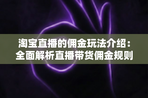 淘宝直播的佣金玩法介绍：全面解析直播带货佣金规则、结算流程与赚钱技巧