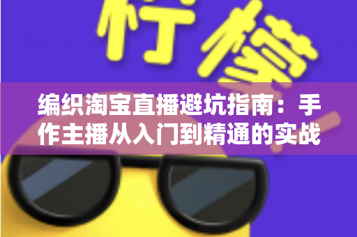 编织淘宝直播避坑指南：手作主播从入门到精通的实战避雷手册