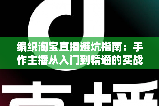 编织淘宝直播避坑指南：手作主播从入门到精通的实战避雷手册