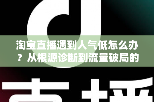 淘宝直播遇到人气低怎么办?从根源诊断到流量破局的完整运营指南 淘宝直播遇到人气低怎么办?从根源诊断到流量破局的完整运营指南