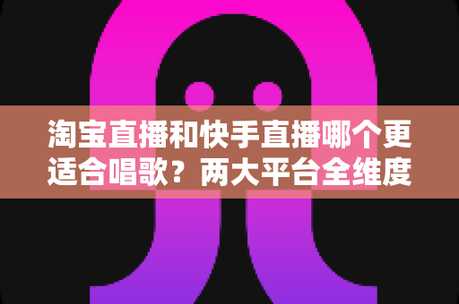 淘宝直播和快手直播哪个更适合唱歌?两大平台全维度对比,帮你找到最适合的音乐舞台 淘宝直播和快手直播哪个更适合唱歌?两大平台全维度对比,帮你找到最适合的音乐舞台