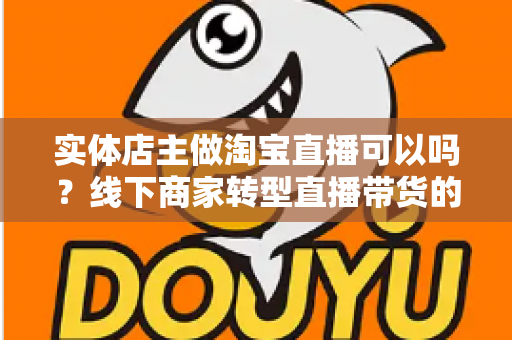 实体店主做淘宝直播可以吗?线下商家转型直播带货的机遇、条件与实操全攻略 实体店主做淘宝直播可以吗?线下商家转型直播带货的机遇、条件与实操全攻略