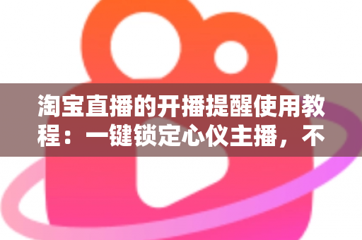 淘宝直播的开播提醒使用教程:一键锁定心仪主播,不错过任何精彩直播与专属优惠 淘宝直播的开播提醒使用教程:一键锁定心仪主播,不错过任何精彩直播与专属优惠