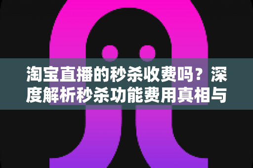 淘宝直播的秒杀收费吗?深度解析秒杀功能费用真相与商家运营全攻略 淘宝直播的秒杀收费吗?深度解析秒杀功能费用真相与商家运营全攻略