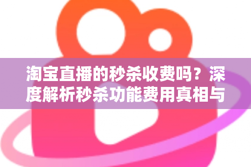 淘宝直播的秒杀收费吗?深度解析秒杀功能费用真相与商家运营全攻略 淘宝直播的秒杀收费吗?深度解析秒杀功能费用真相与商家运营全攻略