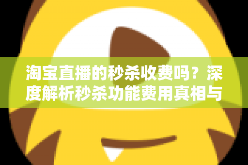 淘宝直播的秒杀收费吗？深度解析秒杀功能费用真相与商家运营全攻略