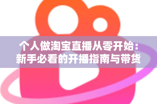 个人做淘宝直播从零开始：新手必看的开播指南与带货实战技巧