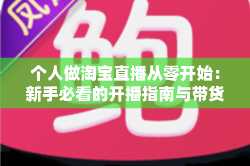 个人做淘宝直播从零开始：新手必看的开播指南与带货实战技巧