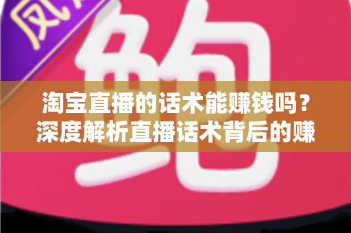 淘宝直播的话术能赚钱吗?深度解析直播话术背后的赚钱逻辑与实战技巧 淘宝直播的话术能赚钱吗?深度解析直播话术背后的赚钱逻辑与实战技巧